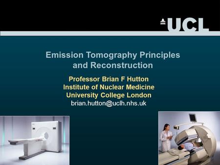 Professor Brian F Hutton Institute of Nuclear Medicine University College London Emission Tomography Principles and Reconstruction.