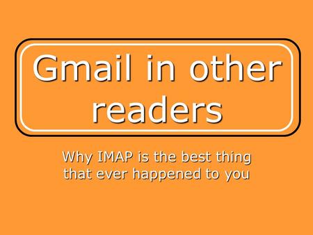 Gmail in other readers Why IMAP is the best thing that ever happened to you.