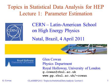 G. Cowan CLASHEP 2011 / Topics in Statistical Data Analysis / Lecture 1 1 Topics in Statistical Data Analysis for HEP Lecture 1: Parameter Estimation CERN.