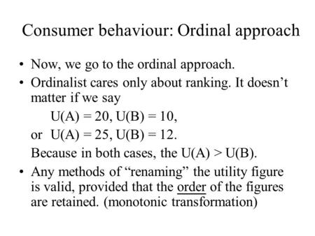 Consumer behaviour: Ordinal approach Now, we go to the ordinal approach. Ordinalist cares only about ranking. It doesn’t matter if we say U(A) = 20, U(B)