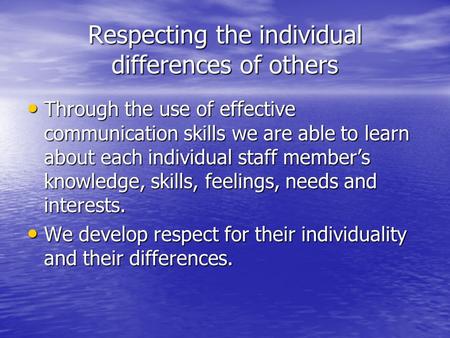 Respecting the individual differences of others Through the use of effective communication skills we are able to learn about each individual staff member’s.