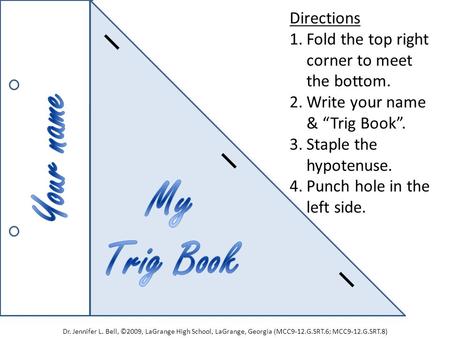 Directions 1.Fold the top right corner to meet the bottom. 2.Write your name & “Trig Book”. 3.Staple the hypotenuse. 4.Punch hole in the left side. Dr.