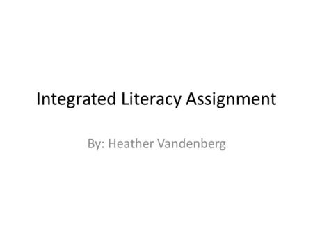 Integrated Literacy Assignment By: Heather Vandenberg.