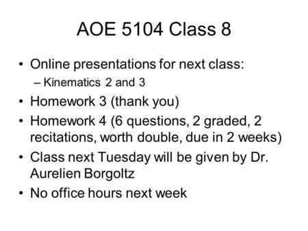 AOE 5104 Class 8 Online presentations for next class: –Kinematics 2 and 3 Homework 3 (thank you) Homework 4 (6 questions, 2 graded, 2 recitations, worth.