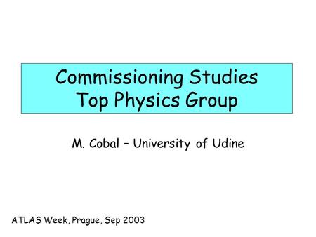 Commissioning Studies Top Physics Group M. Cobal – University of Udine ATLAS Week, Prague, Sep 2003.