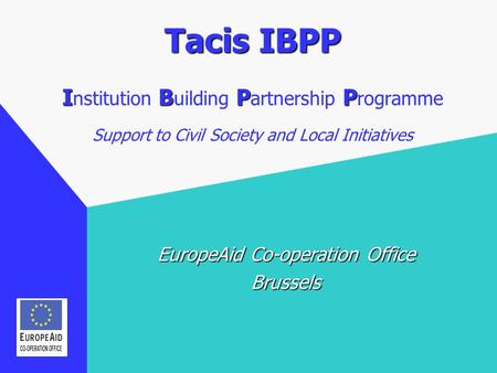 Tacis IBPP IBPP Tacis IBPP I nstitution B uilding P artnership P rogramme Support to Civil Society and Local Initiatives EuropeAid Co-operation Office.