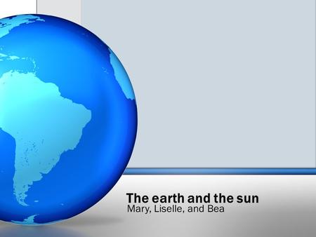 The earth and the sun Mary, Liselle, and Bea. 1. The Sun is currently 5 000 000 000 years old. 2. The Sun lasts for 10 000 000 000 years so we’re about.