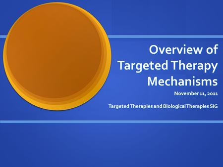 Overview of Targeted Therapy Mechanisms November 11, 2011 Targeted Therapies and Biological Therapies SIG.