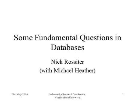 21st May 2004Informatics Research Conference, Northumbria University 1 Some Fundamental Questions in Databases Nick Rossiter (with Michael Heather)