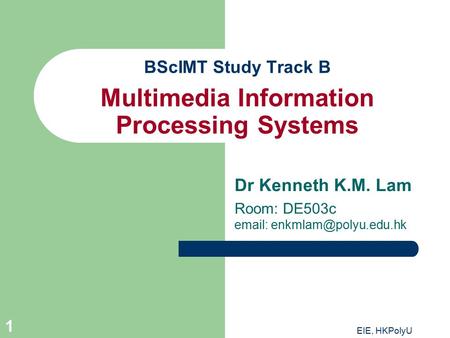 EIE, HKPolyU 1 BScIMT Study Track B Multimedia Information Processing Systems Dr Kenneth K.M. Lam Room: DE503c