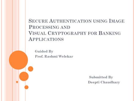 S ECURE A UTHENTICATION USING I MAGE P ROCESSING AND V ISUAL C RYPTOGRAPHY FOR B ANKING A PPLICATIONS Guided By Prof. Rashmi Welekar Submitted By Deepti.