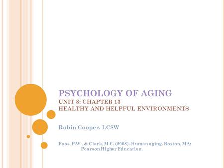 PSYCHOLOGY OF AGING UNIT 8: CHAPTER 13 HEALTHY AND HELPFUL ENVIRONMENTS Robin Cooper, LCSW Foos, P.W., & Clark, M.C. (2008). Human aging. Boston, MA: Pearson.