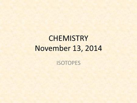 CHEMISTRY November 13, 2014 ISOTOPES. SCIENCE STARTER Read the Science starter and annotate the text. Make sure to indicate in your annotation where you.