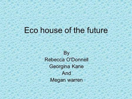 Eco house of the future By Rebecca O'Donnell Georgina Kane And Megan warren.