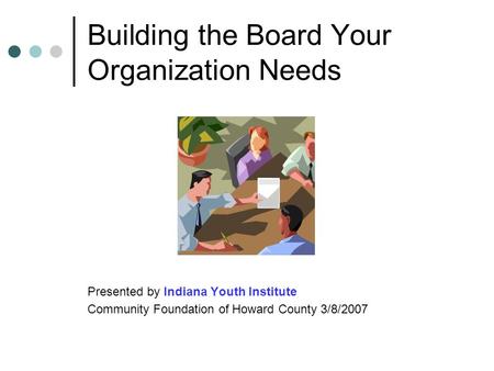 Building the Board Your Organization Needs Presented by Indiana Youth Institute Community Foundation of Howard County 3/8/2007.