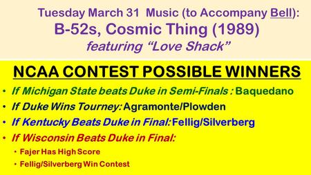 Tuesday March 31 Music (to Accompany Bell): B-52s, Cosmic Thing (1989) featuring “Love Shack” NCAA CONTEST POSSIBLE WINNERS If Michigan State beats Duke.