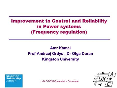 Univ logo Improvement to Control and Reliability in Power systems (Frequency regulation) Amr Kamal Prof Andrzej Ordys, Dr Olga Duran Kingston University.