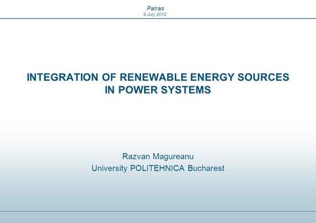 Patras 9 July 2012 INTEGRATION OF RENEWABLE ENERGY SOURCES IN POWER SYSTEMS Razvan Magureanu University POLITEHNICA Bucharest.