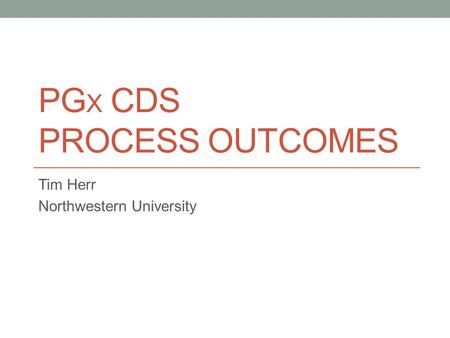 PG X CDS PROCESS OUTCOMES Tim Herr Northwestern University.