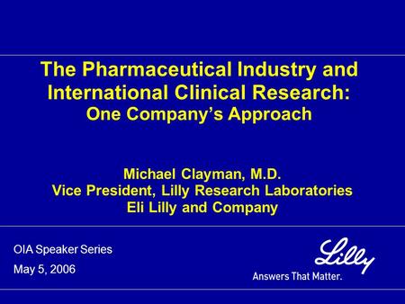 The Pharmaceutical Industry and International Clinical Research: One Company’s Approach Michael Clayman, M.D. Vice President, Lilly Research Laboratories.