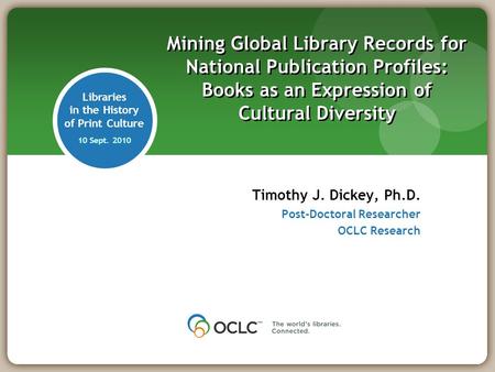 Libraries in the History of Print Culture 10 Sept. 2010 Timothy J. Dickey, Ph.D. Post-Doctoral Researcher OCLC Research Mining Global Library Records for.