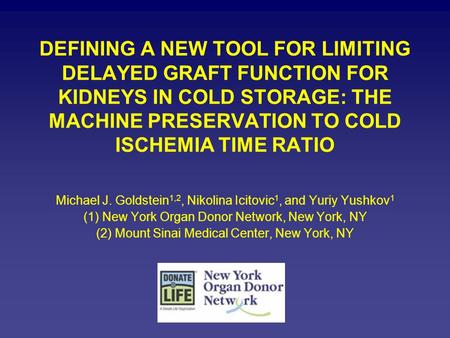 DEFINING A NEW TOOL FOR LIMITING DELAYED GRAFT FUNCTION FOR KIDNEYS IN COLD STORAGE: THE MACHINE PRESERVATION TO COLD ISCHEMIA TIME RATIO Michael J. Goldstein.