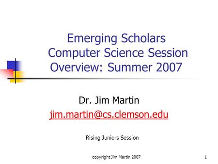 Copyright Jim Martin 20071 Emerging Scholars Computer Science Session Overview: Summer 2007 Dr. Jim Martin Rising Juniors Session.