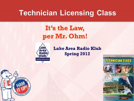 Technician Licensing Class It’s the Law, per Mr. Ohm! Lake Area Radio Klub Spring 2012.