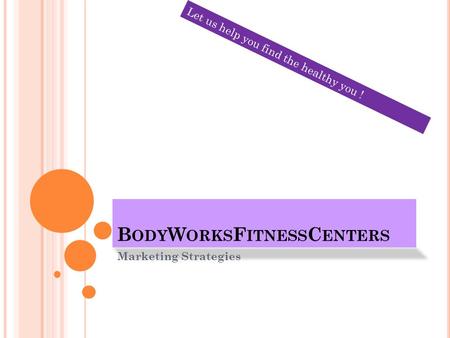 B ODY W ORKS F ITNESS C ENTERS Marketing Strategies Let us help you find the healthy you !