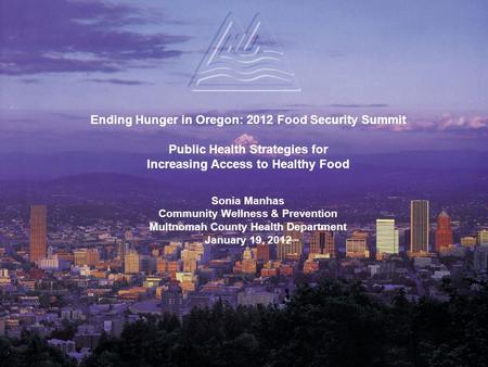 Ending Hunger in Oregon: 2012 Food Security Summit Public Health Strategies for Increasing Access to Healthy Food Sonia Manhas Community Wellness & Prevention.