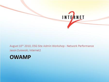 OWAMP August 10 th 2010, OSG Site Admin Workshop - Network Performance Jason Zurawski, Internet2.