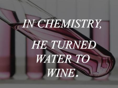 IN CHEMISTRY, HE TURNED WATER TO WINE. HE TURNED WATER TO WINE.