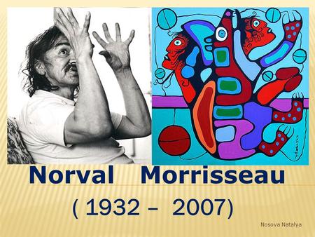 Norval Morrisseau ( 1932 – 2007) Nosova Natalya. Norval Morrisseau was a Canadian artist who created many colorful paintings and prints. His paintings.