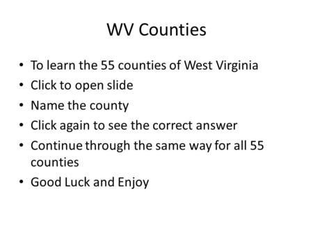 WV Counties To learn the 55 counties of West Virginia Click to open slide Name the county Click again to see the correct answer Continue through the same.