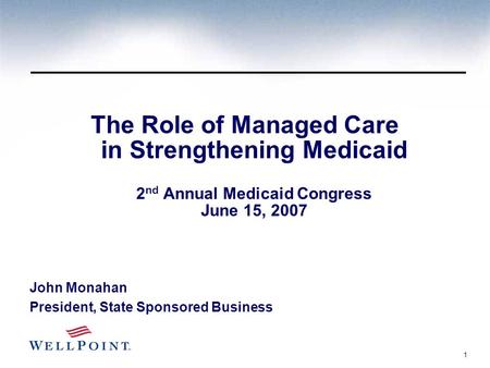 1 The Role of Managed Care in Strengthening Medicaid 2 nd Annual Medicaid Congress June 15, 2007 John Monahan President, State Sponsored Business.