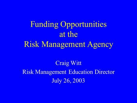 Funding Opportunities at the Risk Management Agency Craig Witt Risk Management Education Director July 26, 2003.