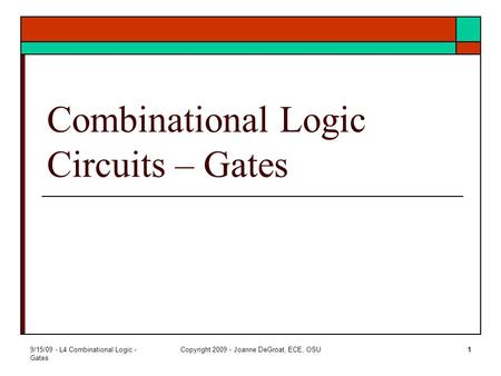 9/15/09 - L4 Combinational Logic - Gates Copyright 2009 - Joanne DeGroat, ECE, OSU1 Combinational Logic Circuits – Gates.