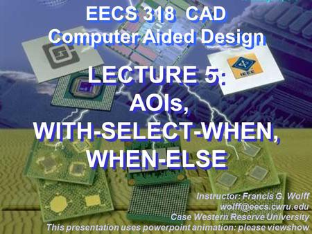 CWRU EECS 318 EECS 318 CAD Computer Aided Design LECTURE 5: AOIs, WITH-SELECT-WHEN, WHEN-ELSE Instructor: Francis G. Wolff Case Western.