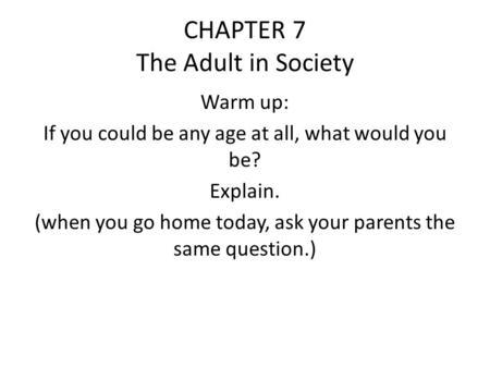 CHAPTER 7 The Adult in Society Warm up: If you could be any age at all, what would you be? Explain. (when you go home today, ask your parents the same.