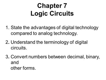 Chapter 7 Logic Circuits 1.State the advantages of digital technology compared to analog technology. 2. Understand the terminology of digital circuits.