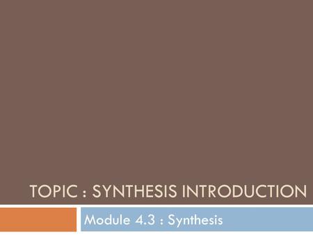 TOPIC : SYNTHESIS INTRODUCTION Module 4.3 : Synthesis.