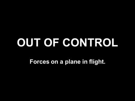 OUT OF CONTROL Forces on a plane in flight.. Plane Flying FORCES ON A PLANE IN FLIGHT.