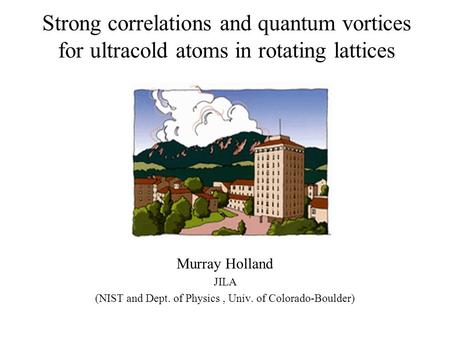 Strong correlations and quantum vortices for ultracold atoms in rotating lattices Murray Holland JILA (NIST and Dept. of Physics, Univ. of Colorado-Boulder)