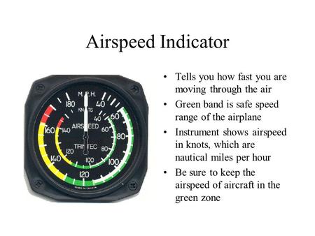 Airspeed Indicator Tells you how fast you are moving through the air Green band is safe speed range of the airplane Instrument shows airspeed in knots,