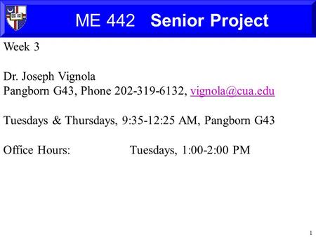 1 ME 442 Senior Project Week 3 Dr. Joseph Vignola Pangborn G43, Phone 202-319-6132, Tuesdays & Thursdays, 9:35-12:25 AM,