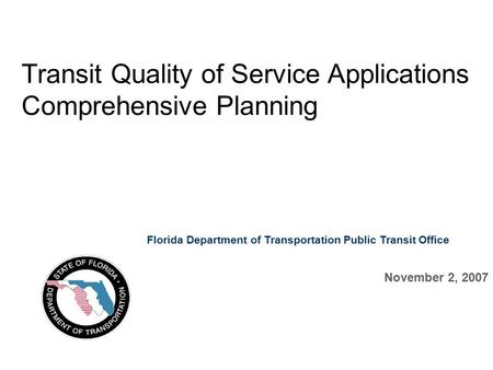 Transit Quality of Service Applications Comprehensive Planning November 2, 2007 Florida Department of Transportation Public Transit Office.