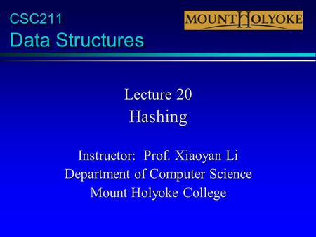 CSC211 Data Structures Lecture 20 Hashing Instructor: Prof. Xiaoyan Li Department of Computer Science Mount Holyoke College.