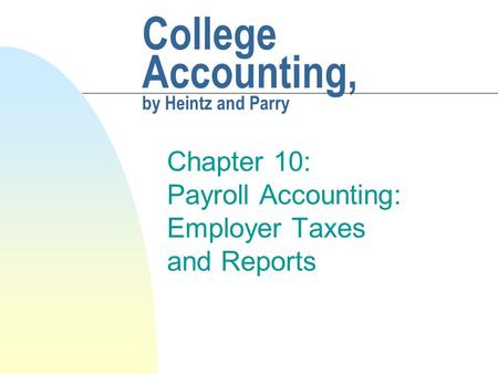 College Accounting, by Heintz and Parry Chapter 10: Payroll Accounting: Employer Taxes and Reports.