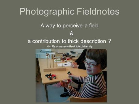 Photographic Fieldnotes A way to perceive a field & a contribution to thick description ? Kim Rasmussen – Roskilde University.