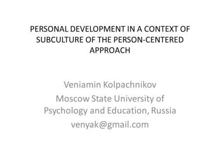 PERSONAL DEVELOPMENT IN A CONTEXT OF SUBCULTURE OF THE PERSON-CENTERED APPROACH Veniamin Kolpachnikov Moscow State University of Psychology and Education,